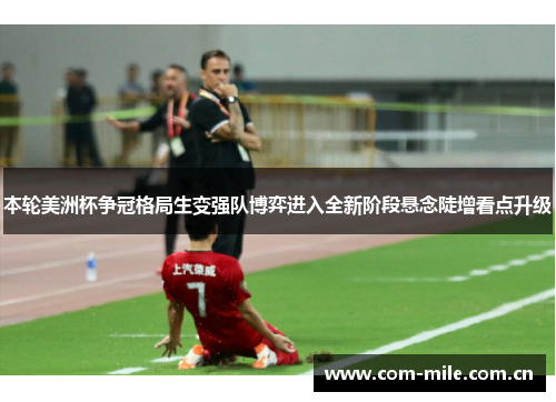 本轮美洲杯争冠格局生变强队博弈进入全新阶段悬念陡增看点升级 本轮美洲杯争冠格局生变强队博弈进入全新阶段悬念陡增看点升级