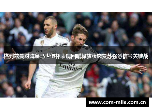 格列兹曼对阵皇马世俱杯表现回暖释放状态复苏强烈信号关键战 格列兹曼对阵皇马世俱杯表现回暖释放状态复苏强烈信号关键战
