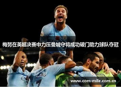 梅努在英超决赛中力压曼城守将成功破门助力球队夺冠 梅努在英超决赛中力压曼城守将成功破门助力球队夺冠