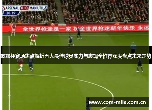 欧联杯赛场焦点解析五大最佳球员实力与表现全推荐深度盘点未来走势 欧联杯赛场焦点解析五大最佳球员实力与表现全推荐深度盘点未来走势
