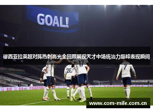 穆西亚拉英超对阵热刺高光全回顾展现天才中场统治力巅峰表现瞬间 穆西亚拉英超对阵热刺高光全回顾展现天才中场统治力巅峰表现瞬间